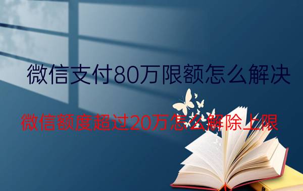 微信支付80万限额怎么解决 微信额度超过20万怎么解除上限？